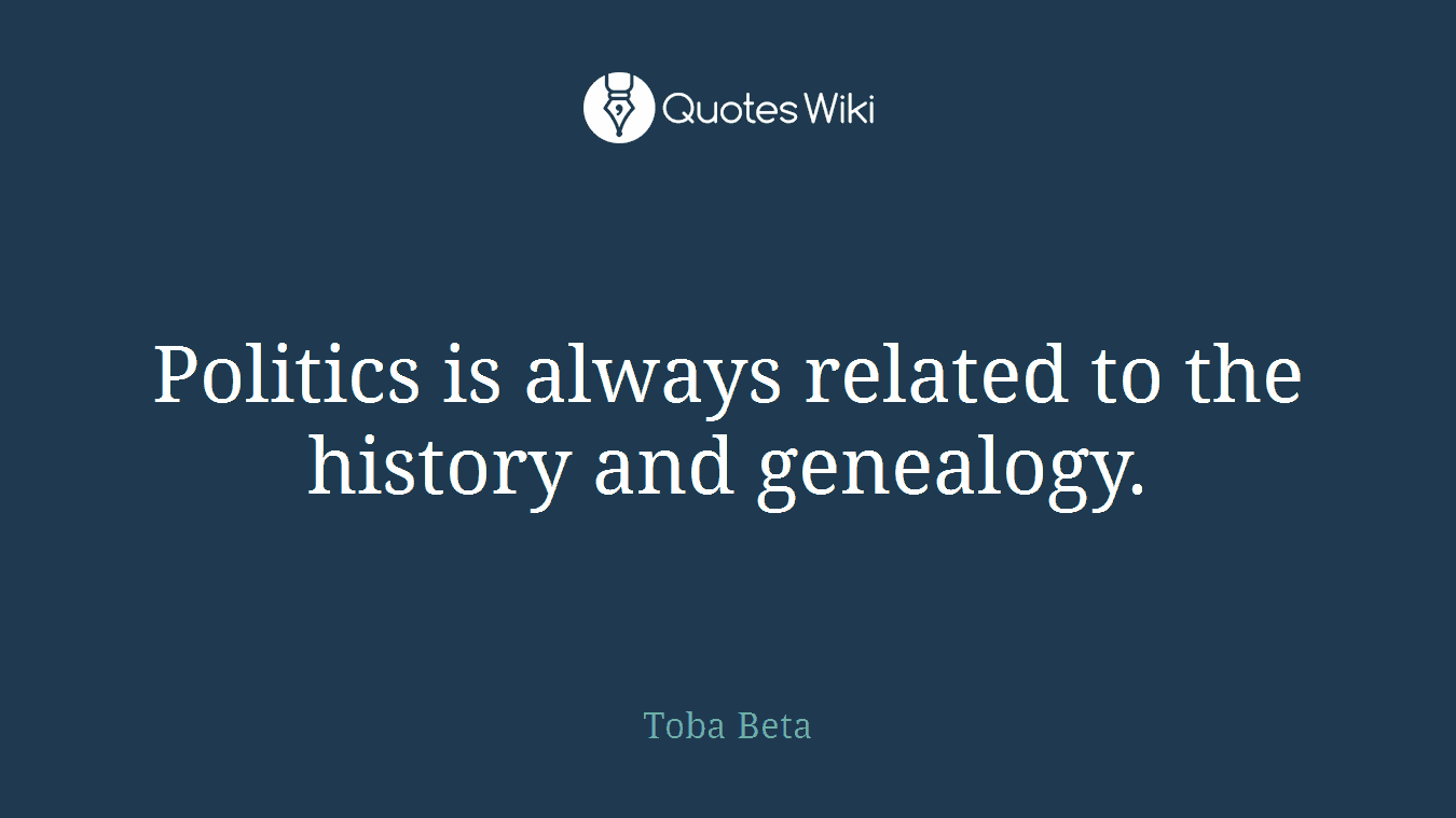 Politics is always related to the history and genealogy.