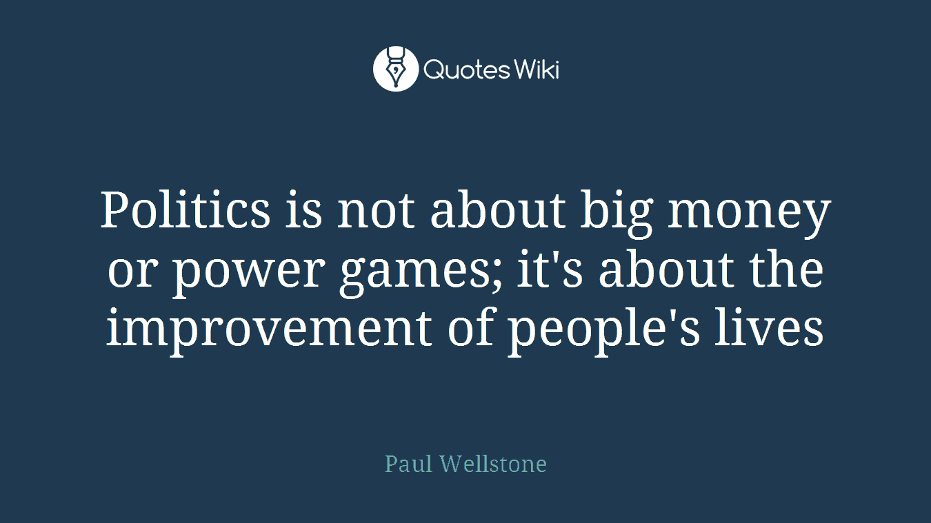 Politics is not about big money or power games; it's about the improvement of people's lives