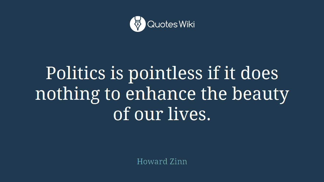Politics is pointless if it does nothing to enhance the beauty of our lives.