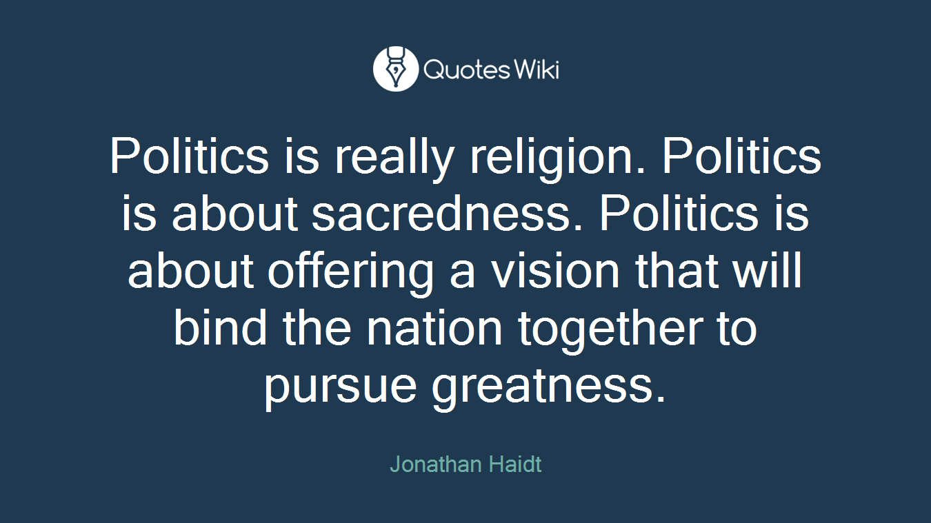 Politics is really religion. Politics is about sacredness. Politics is about offering a vision that will bind the nation together to pursue greatness.