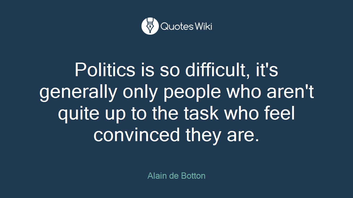 Politics is so difficult, it's generally only people who aren't quite up to the task who feel convinced they are.