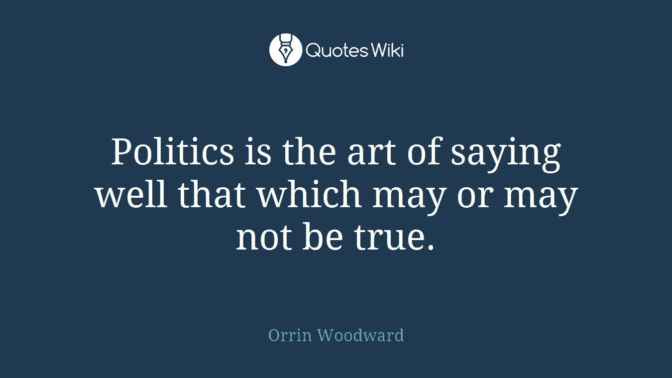 Politics is the art of saying well that which may or may not be true.