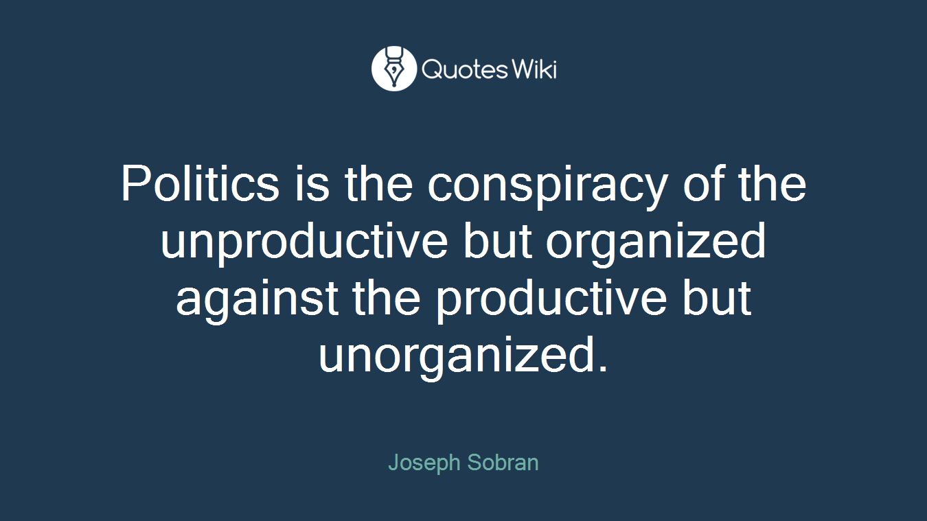 Politics is the conspiracy of the unproductive but organized against the productive but unorganized.