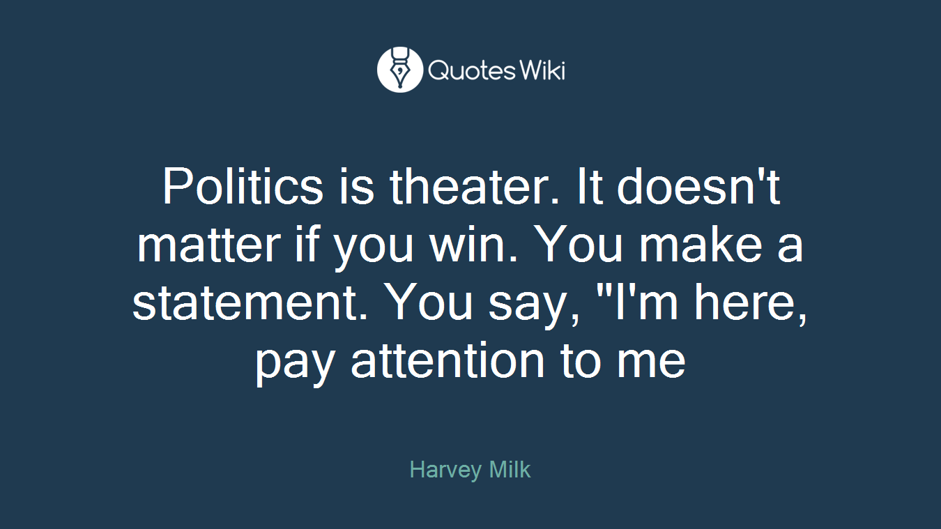 Politics is theater. It doesn't matter if you win. You make a statement. You say, "I'm here, pay attention to me