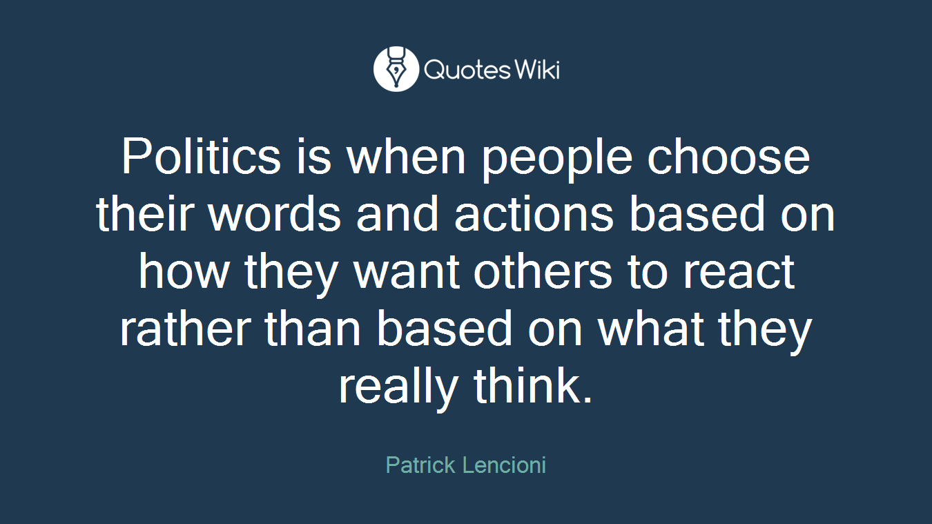 Politics is when people choose their words and actions based on how they want others to react rather than based on what they really think.