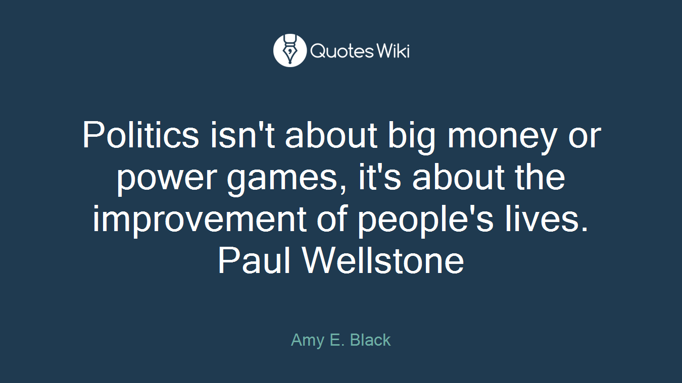 Politics isn't about big money or power games, it's about the improvement of people's lives. Paul Wellstone