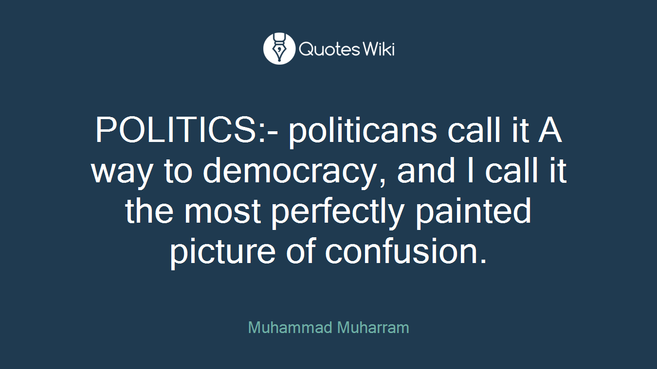POLITICS:- politicans call it A way to democracy, and I call it the most perfectly painted picture of confusion.