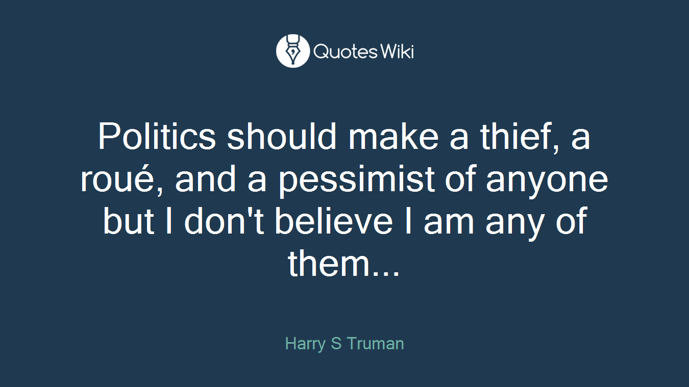 Politics should make a thief, a roué, and a pessimist of anyone but I don't believe I am any of them...