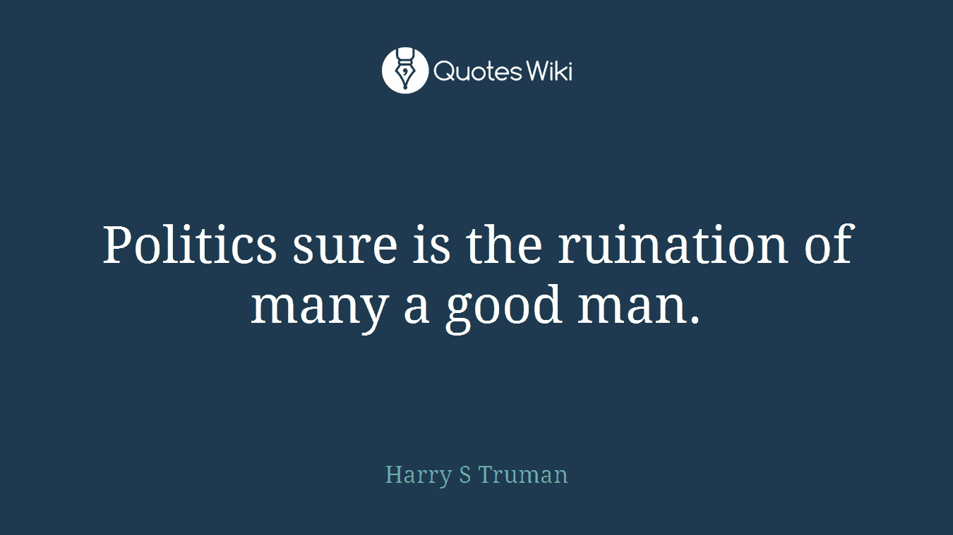 Politics sure is the ruination of many a good man.