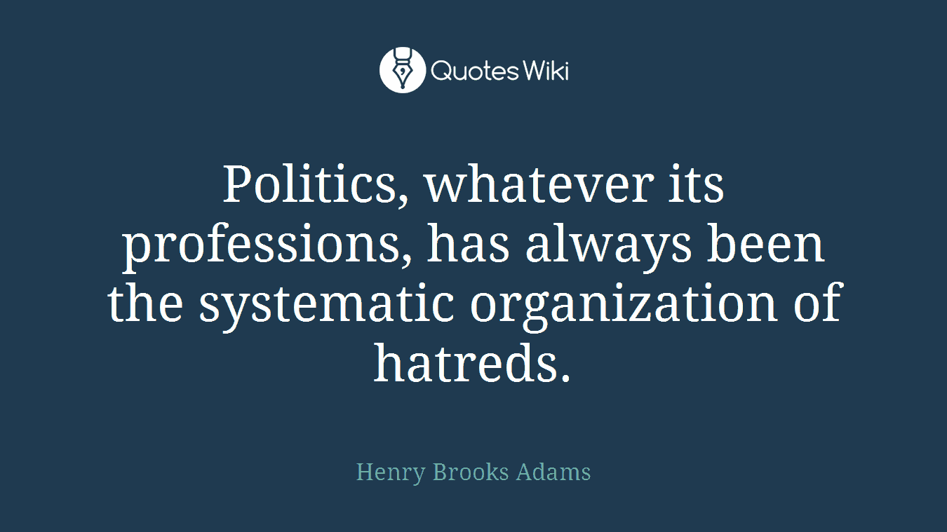Politics, whatever its professions, has always been the systematic organization of hatreds.