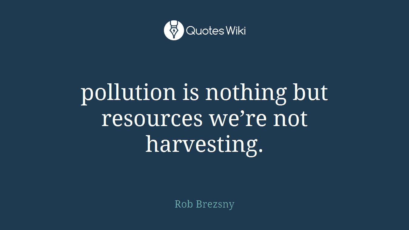 pollution is nothing but resources we’re not harvesting.