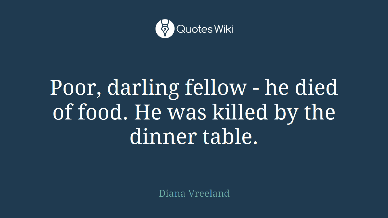 Poor, darling fellow - he died of food. He was killed by the dinner table.