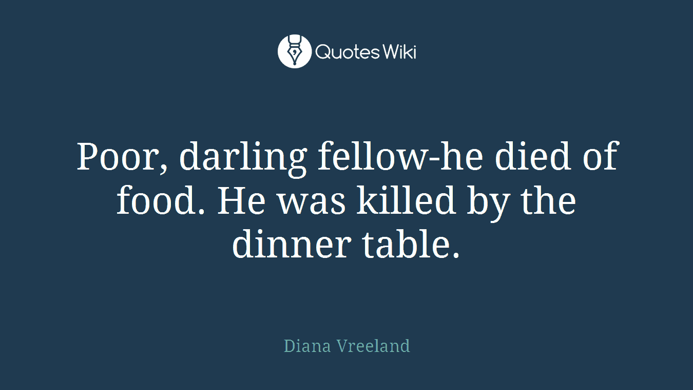 Poor, darling fellow-he died of food. He was killed by the dinner table.