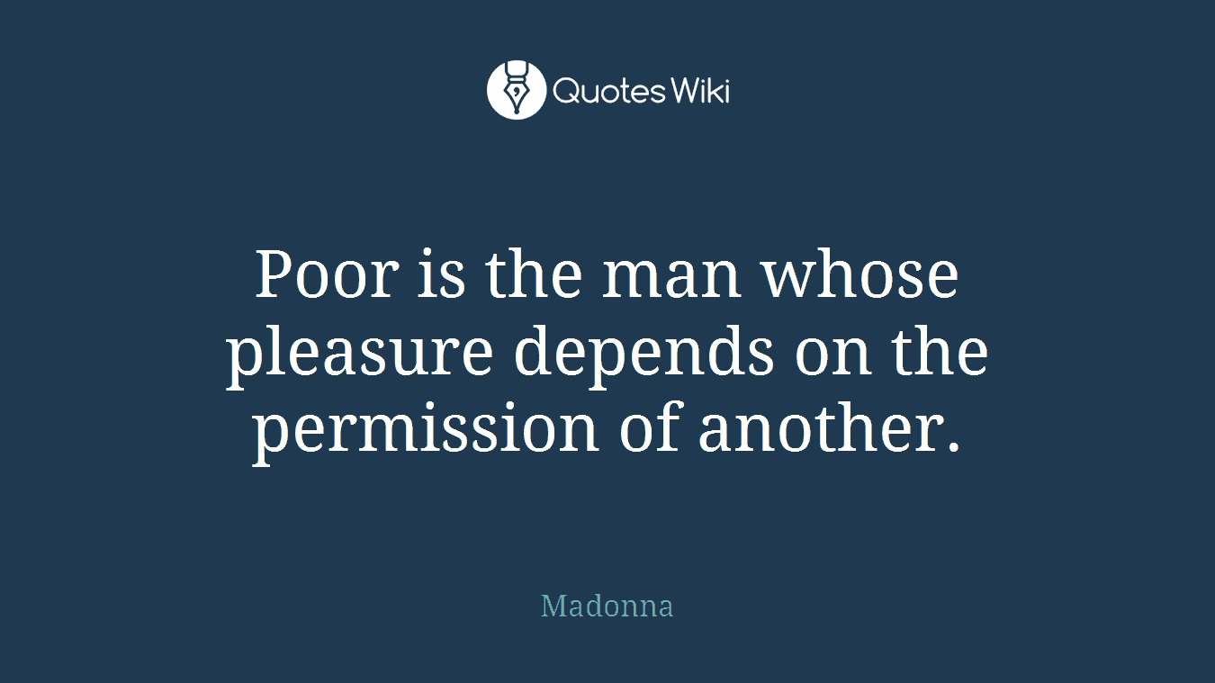 Poor is the man whose pleasure depends on the permission of another.