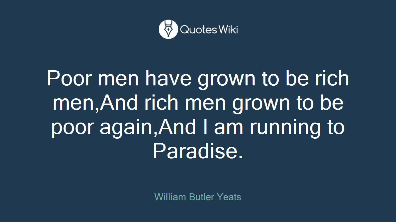 Poor men have grown to be rich men,And rich men grown to be poor again,And I am running to Paradise.