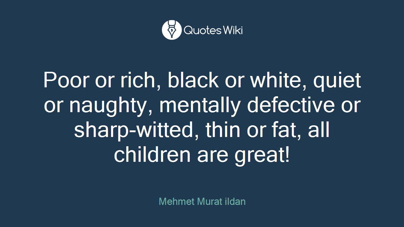 Poor or rich, black or white, quiet or naughty, mentally defective or sharp-witted, thin or fat, all children are great!