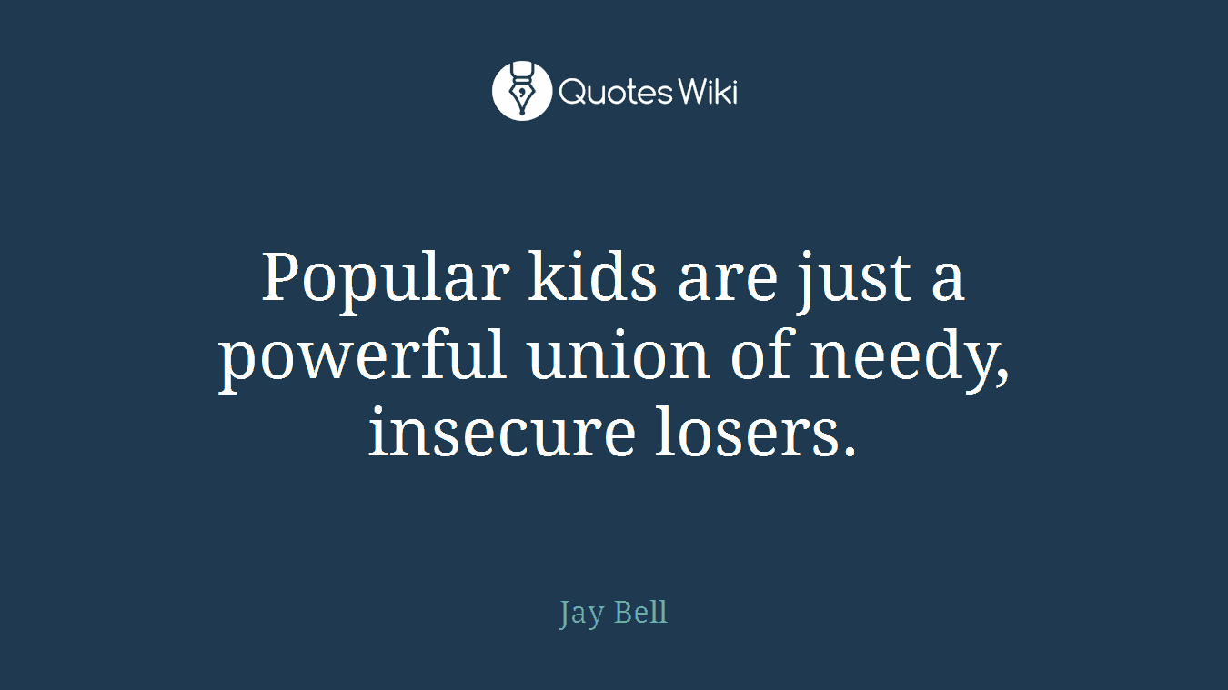 Popular kids are just a powerful union of needy, insecure losers.