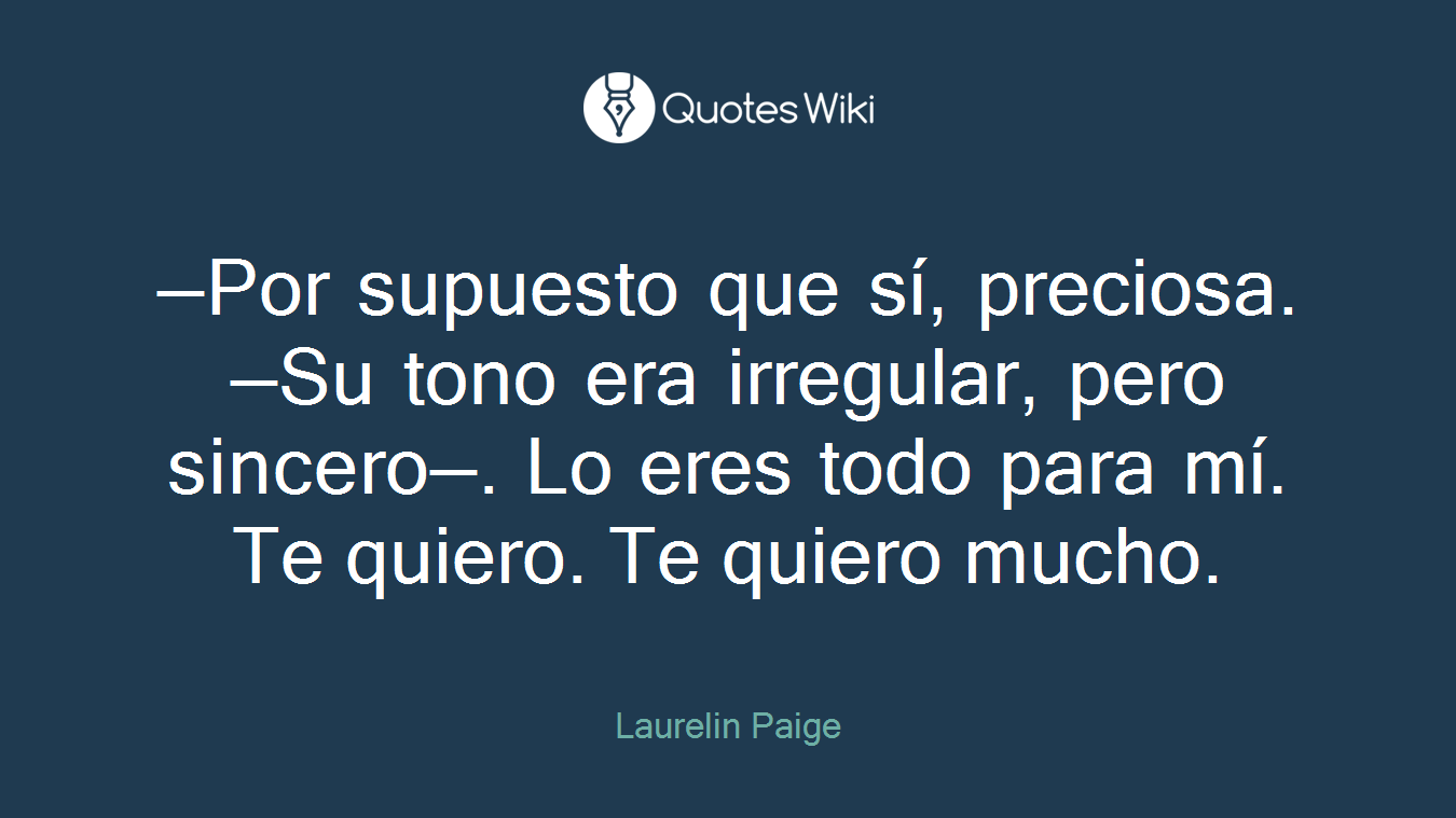 —Por supuesto que sí, preciosa. —Su tono era irregular, pero sincero—. Lo eres todo para mí. Te quiero. Te quiero mucho.