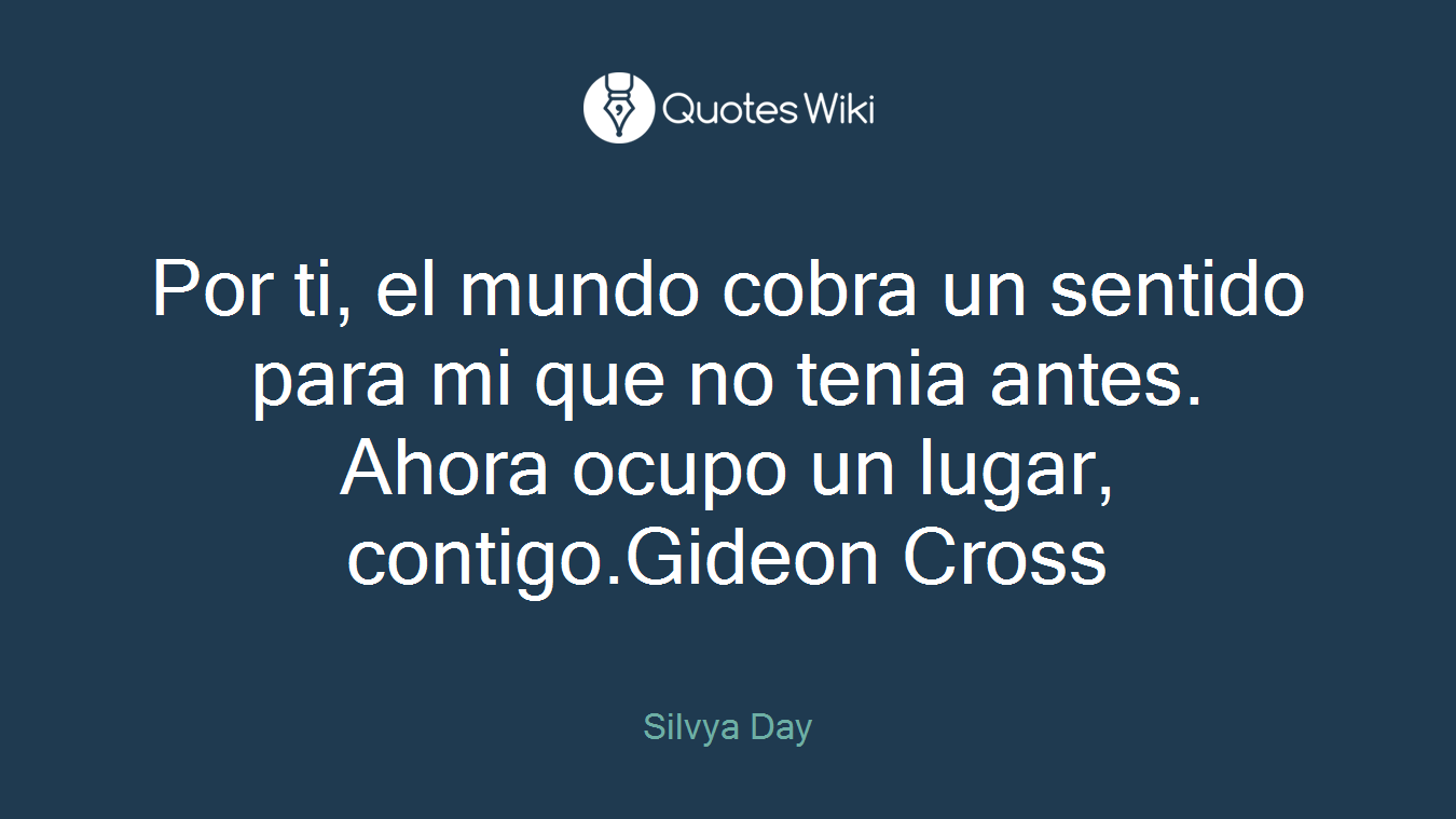 Por ti, el mundo cobra un sentido para mi que no tenia antes. Ahora ocupo un lugar, contigo.Gideon Cross