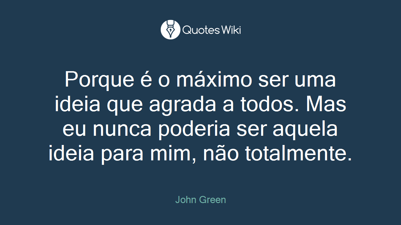 Porque é o máximo ser uma ideia que agrada a todos. Mas eu nunca poderia ser aquela ideia para mim, não totalmente.