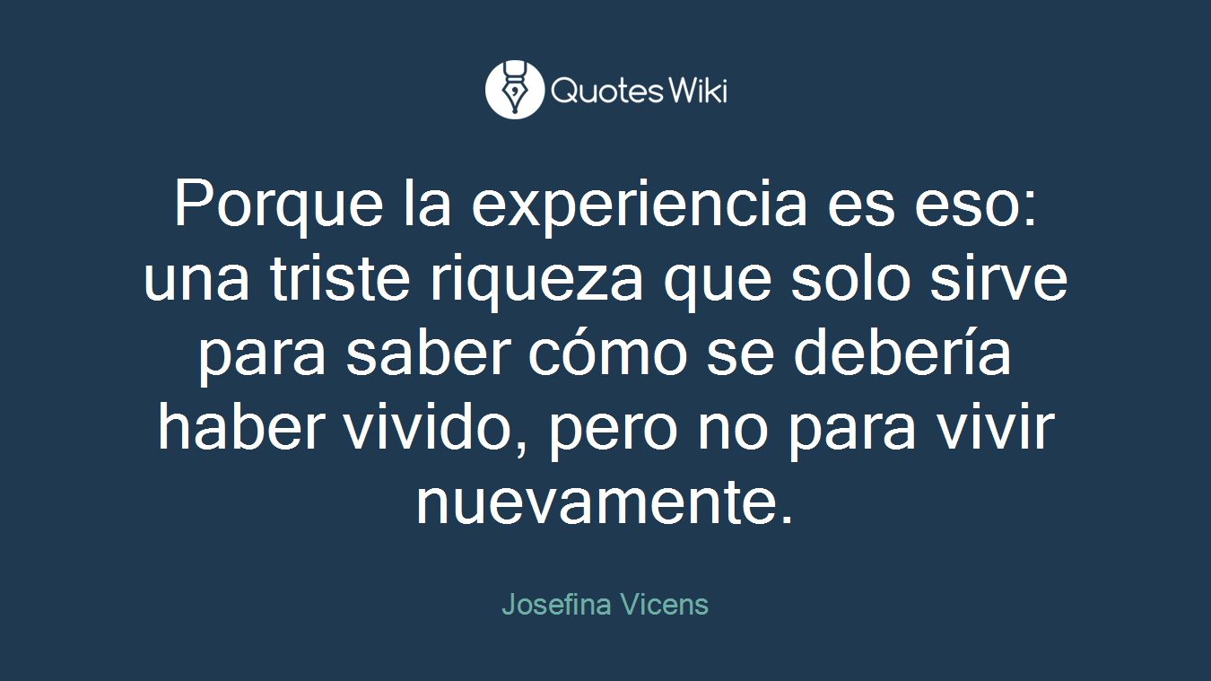 Porque la experiencia es eso: una triste riqueza que solo sirve para saber cómo se debería haber vivido, pero no para vivir nuevamente.
