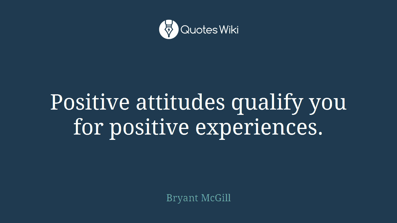 Positive attitudes qualify you for positive experiences.