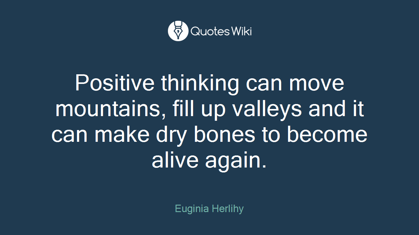 Positive thinking can move mountains, fill up valleys and it can make dry bones to become alive again.