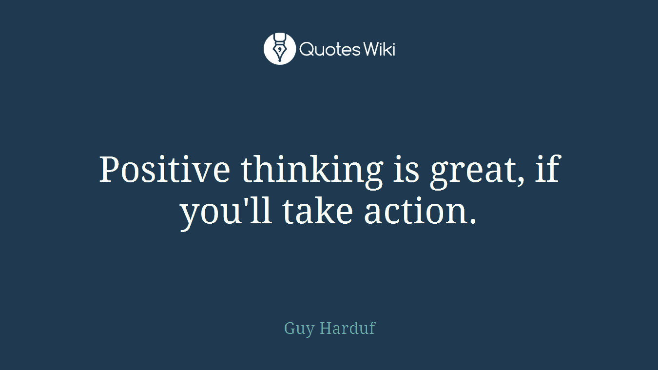Positive thinking is great, if you'll take action.