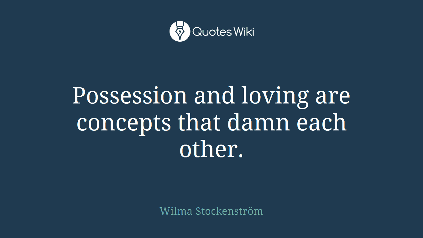 Possession and loving are concepts that damn each other.