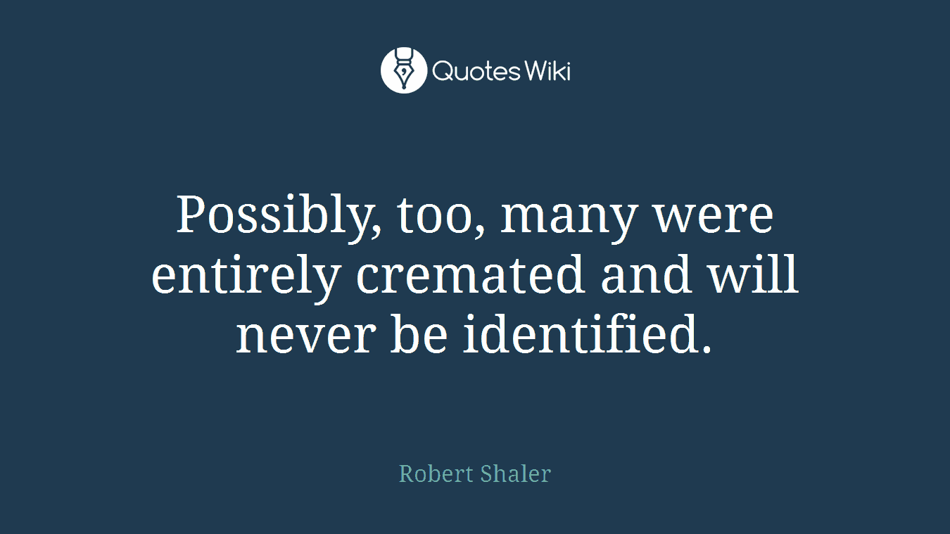 Possibly, too, many were entirely cremated and will never be identified.