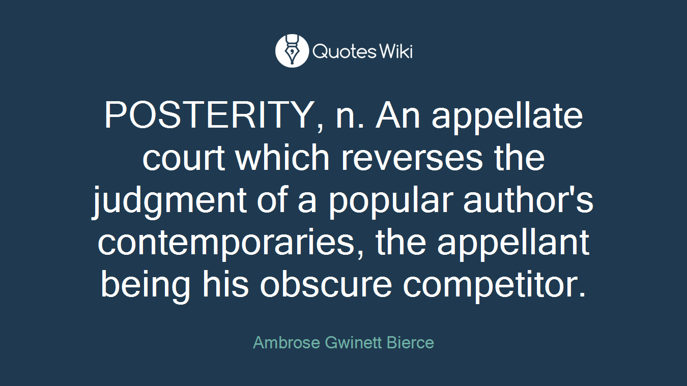 POSTERITY, n. An appellate court which reverses the judgment of a popular author's contemporaries, the appellant being his obscure competitor.