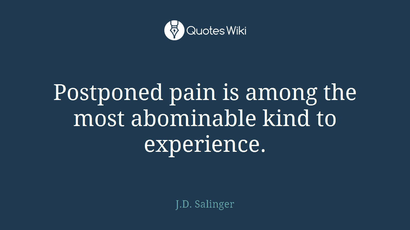 Postponed pain is among the most abominable kind to experience.