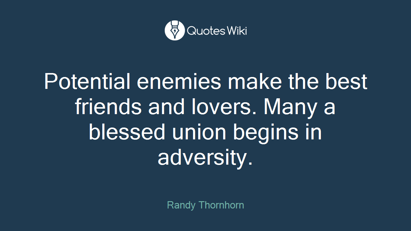Potential enemies make the best friends and lovers. Many a blessed union begins in adversity.