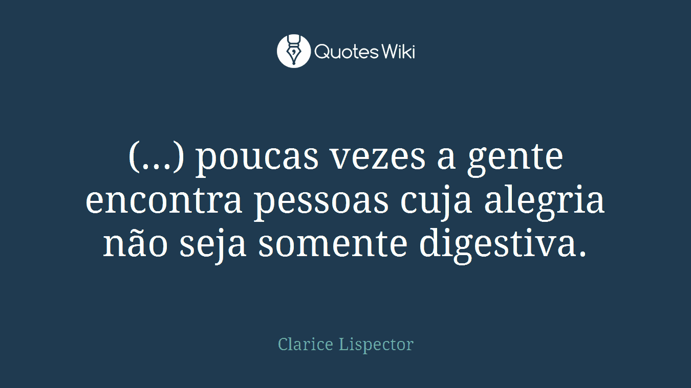 (...) poucas vezes a gente encontra pessoas cuja alegria não seja somente digestiva.