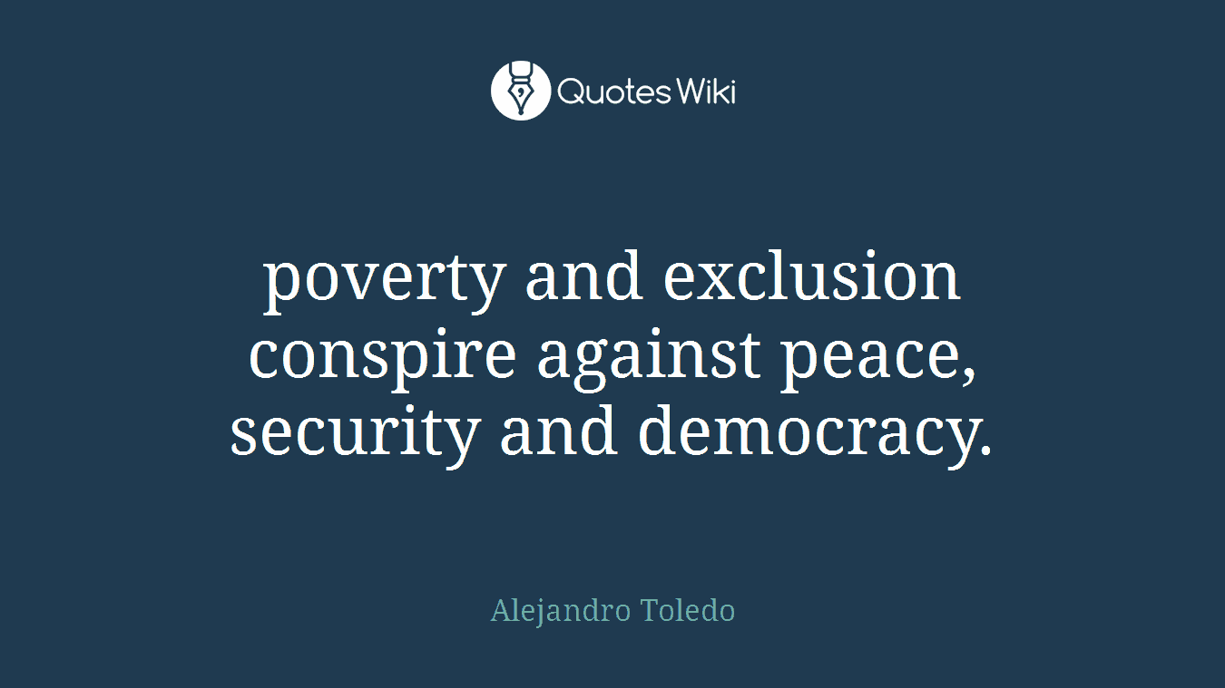 poverty and exclusion conspire against peace, security and democracy.
