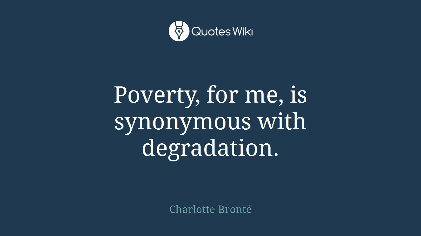 Poverty, for me, is synonymous with degradation.