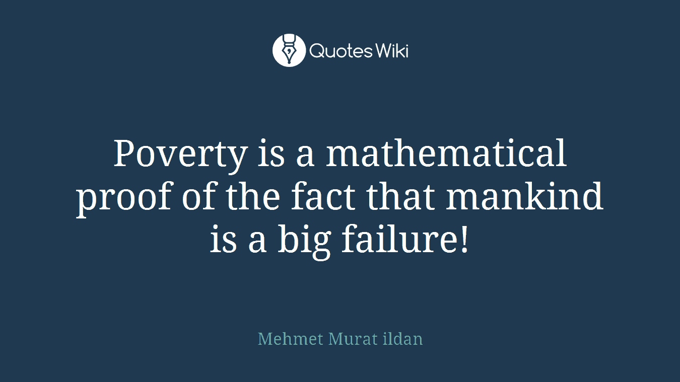 Poverty is a mathematical proof of the fact that mankind is a big failure!