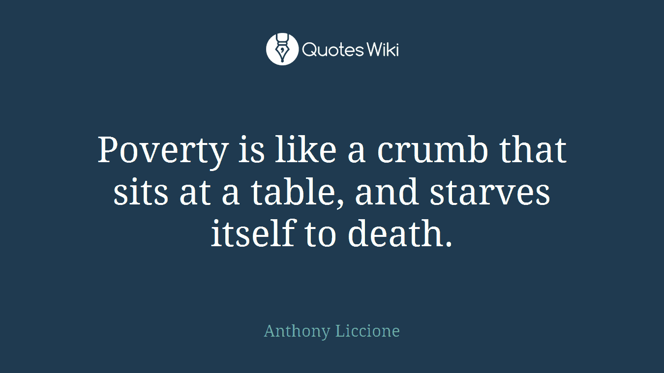 Poverty is like a crumb that sits at a table, and starves itself to death.