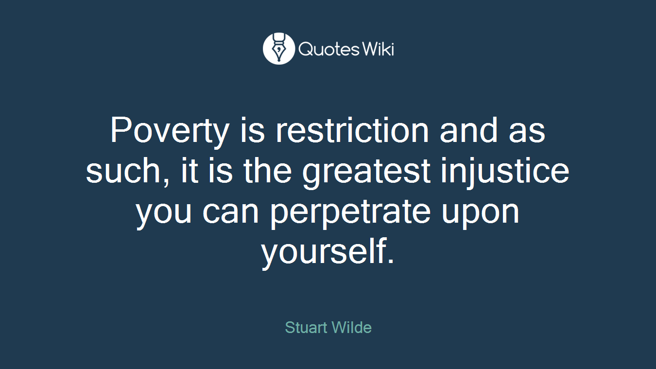 Poverty is restriction and as such, it is the greatest injustice you can perpetrate upon yourself.