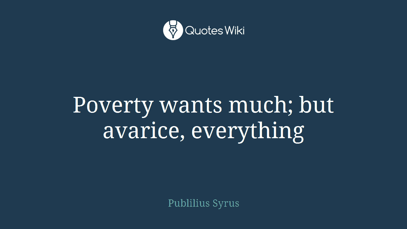 Poverty wants much; but avarice, everything