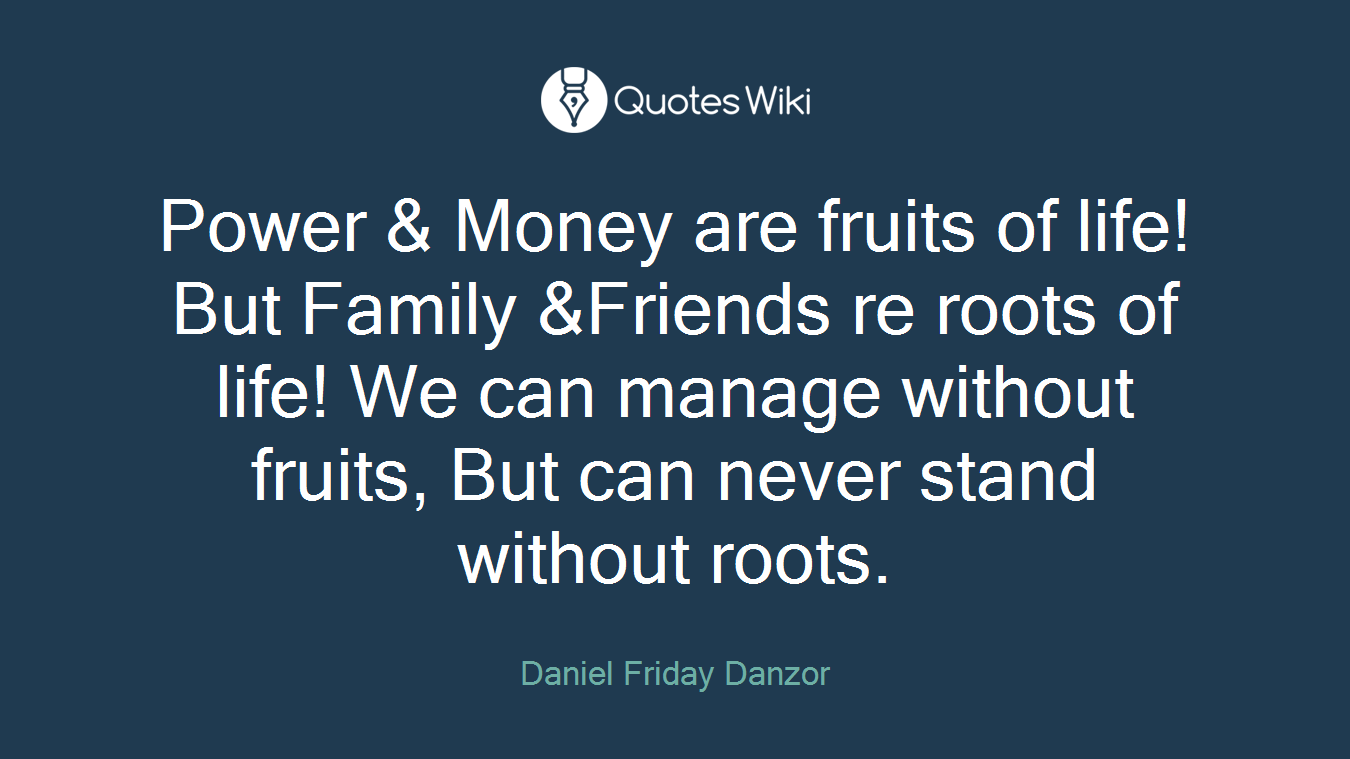 Power & Money are fruits of life! But Family &Friends re roots of life! We can manage without fruits, But can never stand without roots.