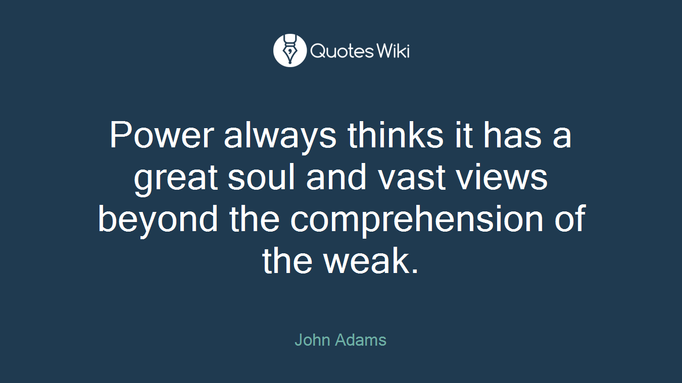 Power always thinks it has a great soul and vast views beyond the comprehension of the weak.