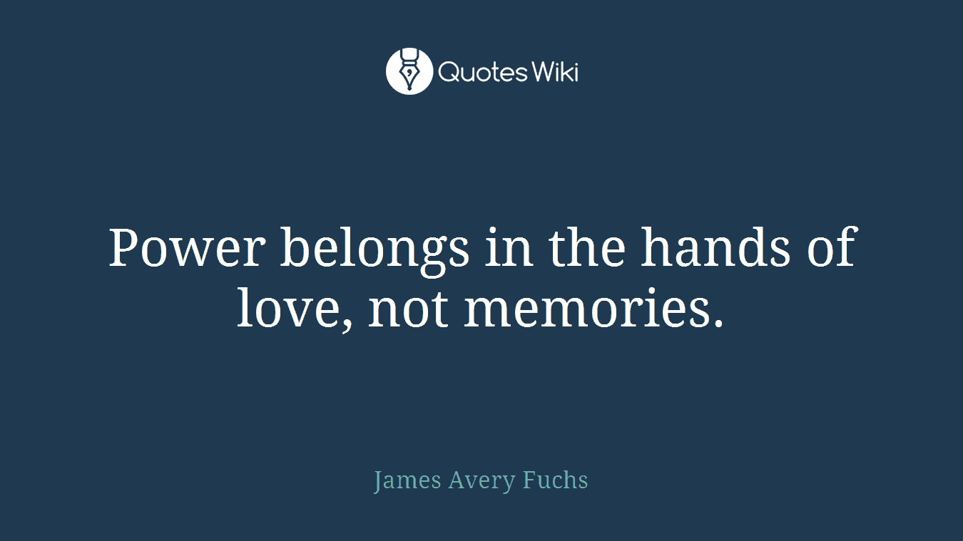 Power belongs in the hands of love, not memories.