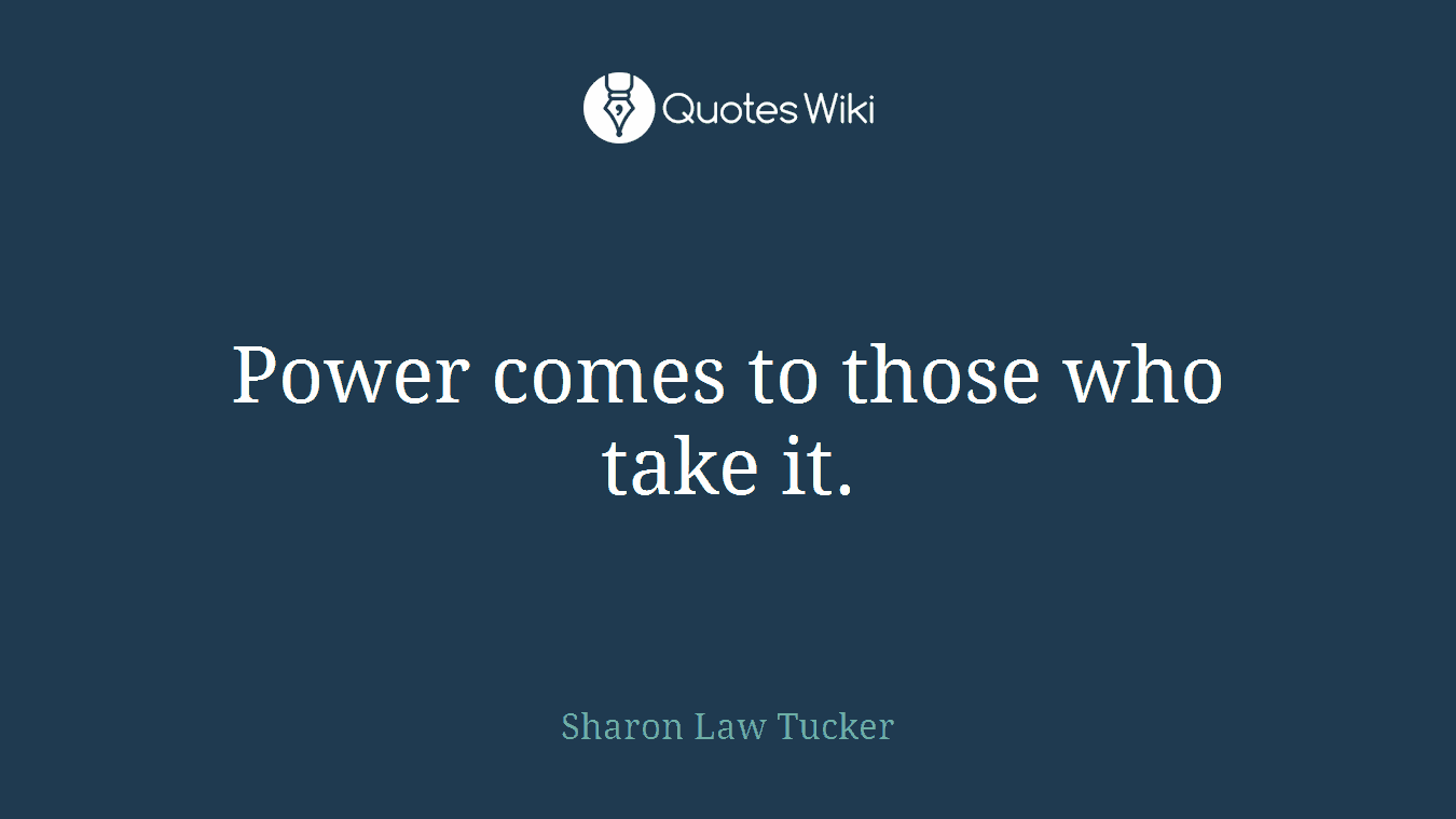 Power comes to those who take it.