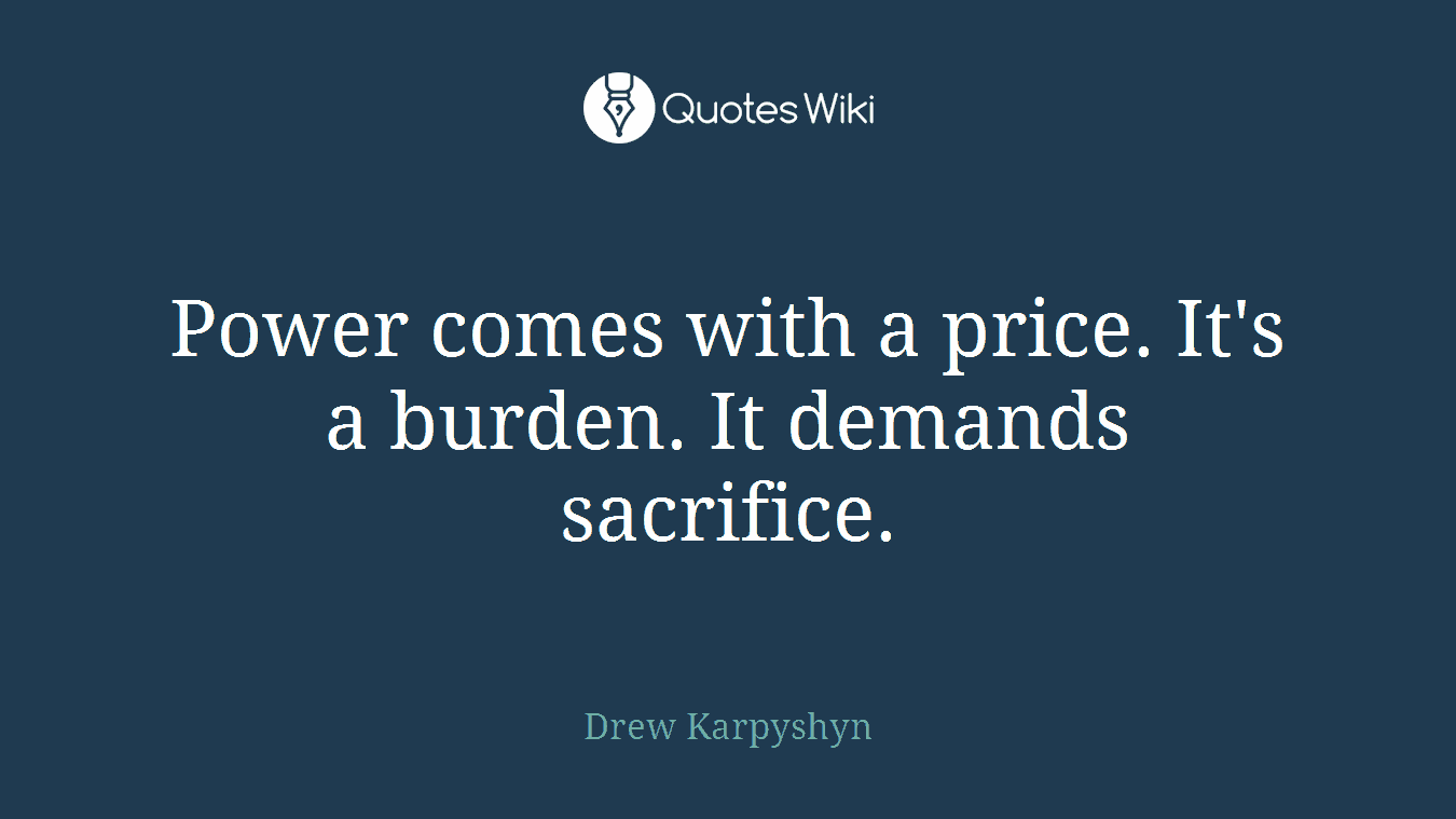 Power comes with a price. It's a burden. It demands sacrifice.