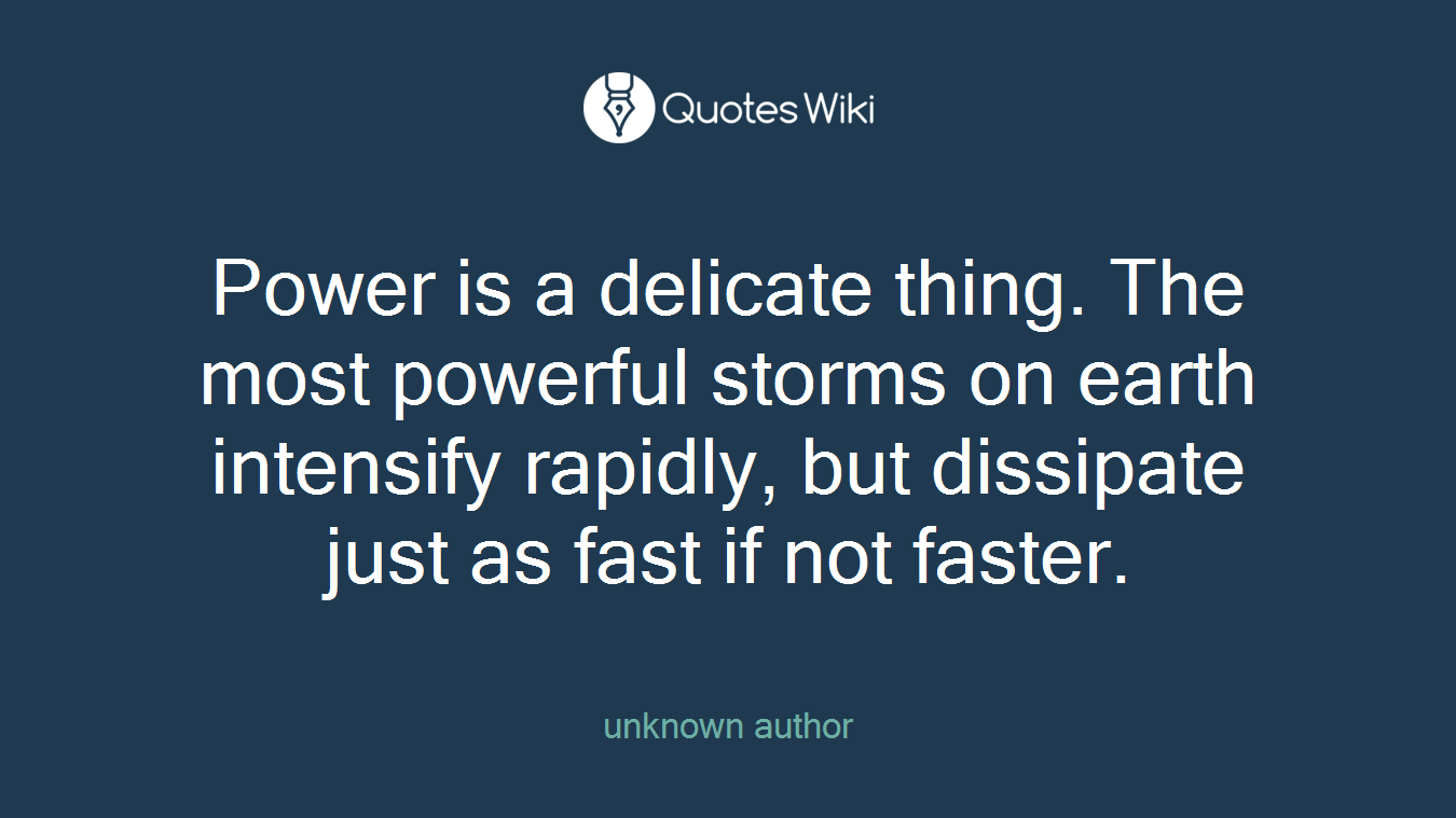 Power is a delicate thing. The most powerful storms on earth intensify rapidly, but dissipate just as fast if not faster.