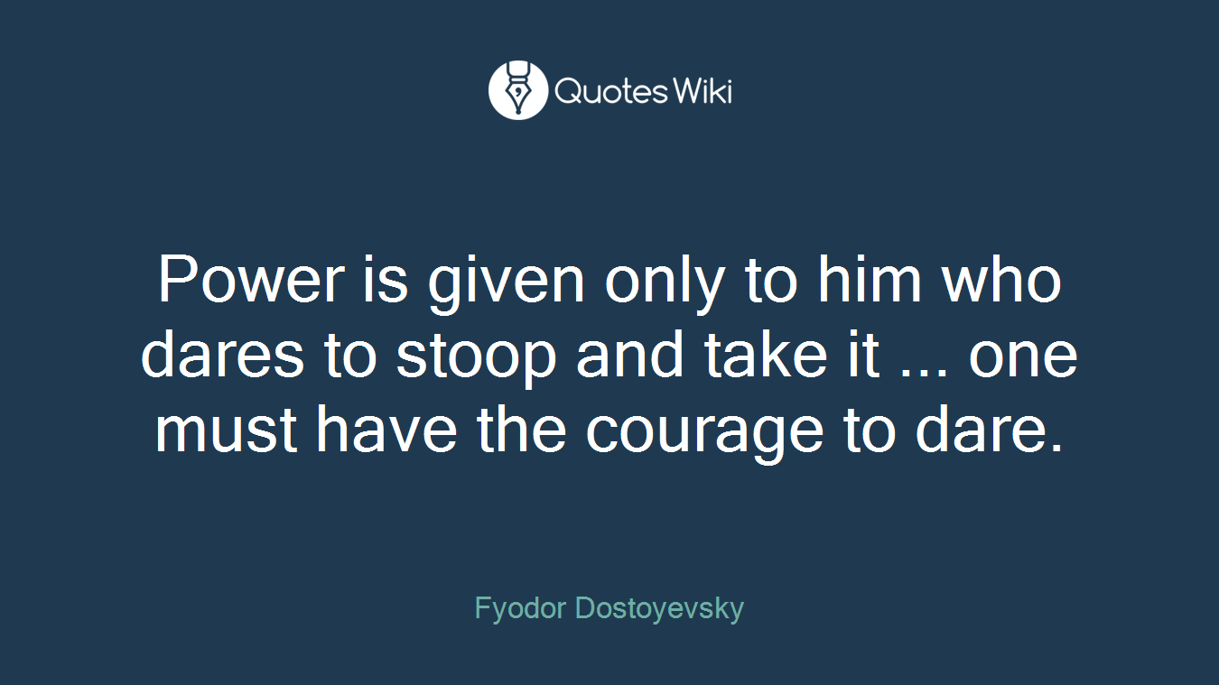 Power is given only to him who dares to stoop and take it ... one must have the courage to dare.