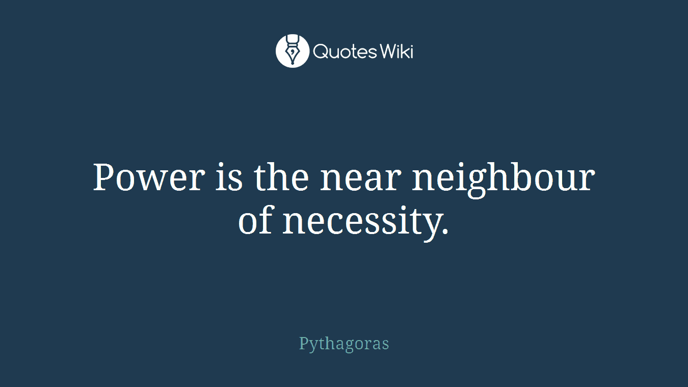 Power is the near neighbour of necessity.