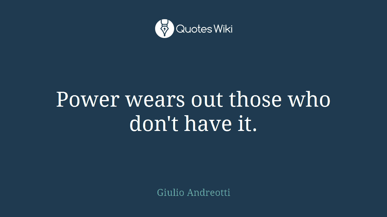 Power wears out those who don't have it.