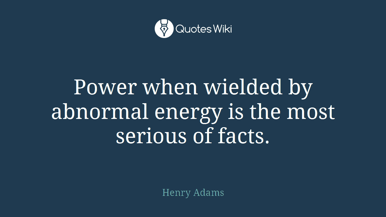 Power when wielded by abnormal energy is the most serious of facts.